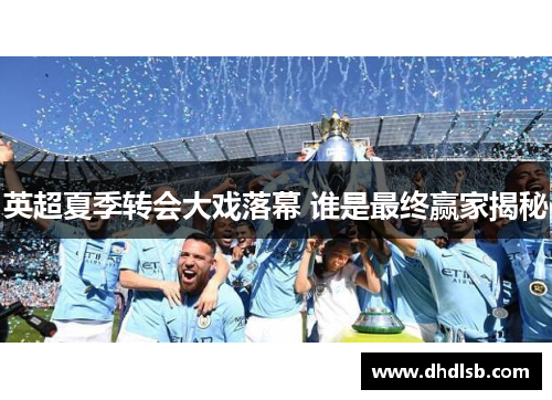 英超夏季转会大戏落幕 谁是最终赢家揭秘 英超夏季转会大戏落幕 谁是最终赢家揭秘