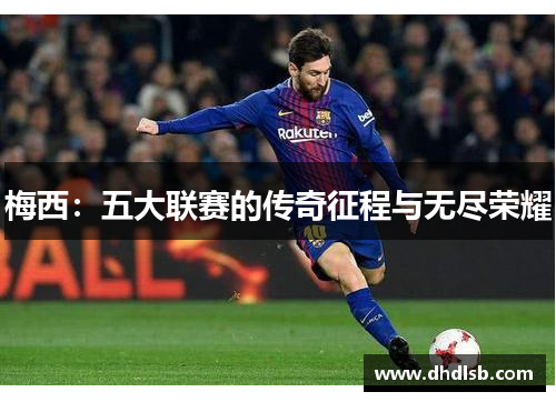 梅西:五大联赛的传奇征程与无尽荣耀 梅西:五大联赛的传奇征程与无尽荣耀