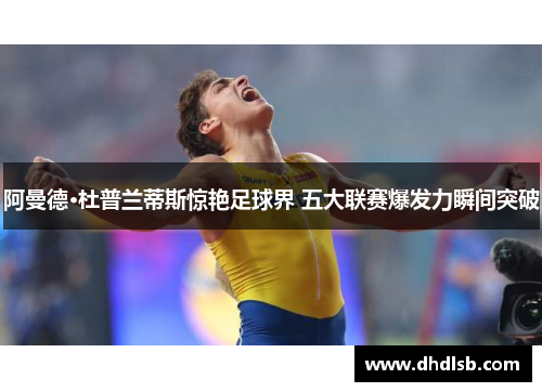 阿曼德·杜普兰蒂斯惊艳足球界 五大联赛爆发力瞬间突破 阿曼德·杜普兰蒂斯惊艳足球界 五大联赛爆发力瞬间突破