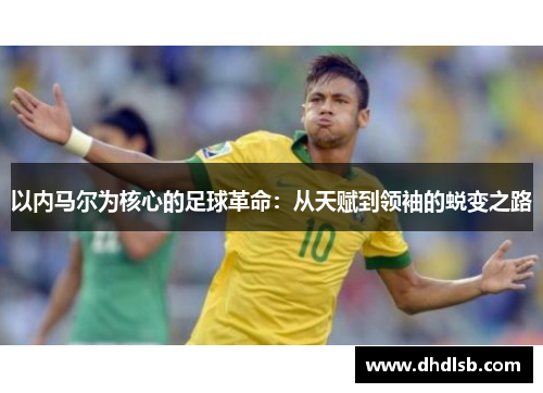 以内马尔为核心的足球革命:从天赋到领袖的蜕变之路 以内马尔为核心的足球革命:从天赋到领袖的蜕变之路