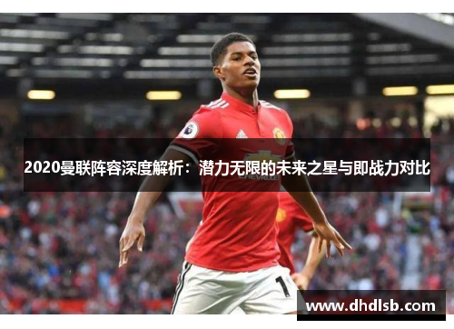 2020曼联阵容深度解析:潜力无限的未来之星与即战力对比 2020曼联阵容深度解析:潜力无限的未来之星与即战力对比