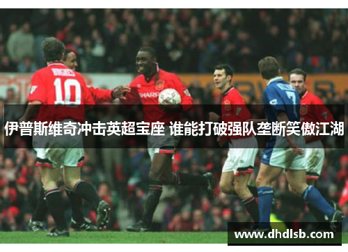 伊普斯维奇冲击英超宝座 谁能打破强队垄断笑傲江湖 伊普斯维奇冲击英超宝座 谁能打破强队垄断笑傲江湖