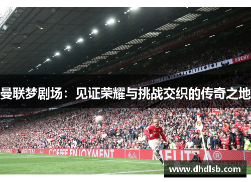 曼联梦剧场:见证荣耀与挑战交织的传奇之地 曼联梦剧场:见证荣耀与挑战交织的传奇之地