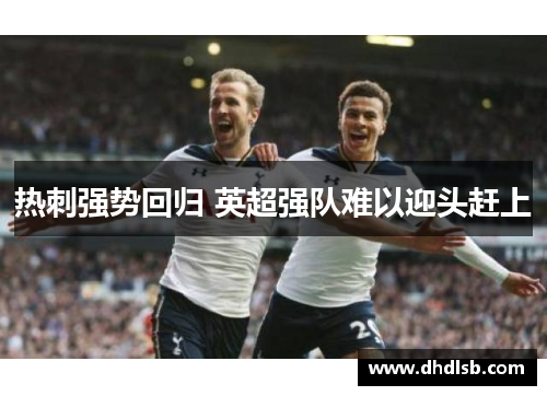 热刺强势回归 英超强队难以迎头赶上 热刺强势回归 英超强队难以迎头赶上