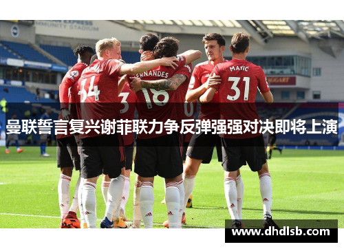 曼联誓言复兴谢菲联力争反弹强强对决即将上演 曼联誓言复兴谢菲联力争反弹强强对决即将上演