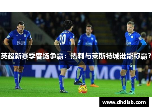 英超新赛季客场争霸:热刺与莱斯特城谁能称霸? 英超新赛季客场争霸:热刺与莱斯特城谁能称霸?