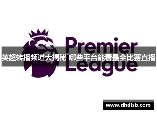 英超转播频道大揭秘 哪些平台能看最全比赛直播 英超转播频道大揭秘 哪些平台能看最全比赛直播