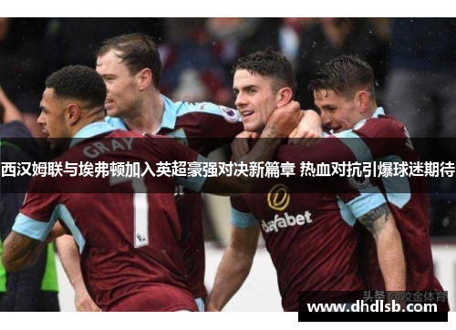 西汉姆联与埃弗顿加入英超豪强对决新篇章 热血对抗引爆球迷期待 西汉姆联与埃弗顿加入英超豪强对决新篇章 热血对抗引爆球迷期待