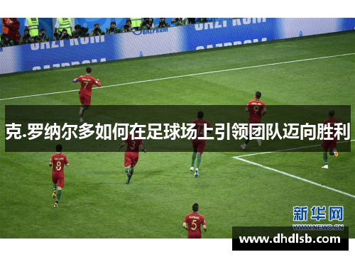 克.罗纳尔多如何在足球场上引领团队迈向胜利 克.罗纳尔多如何在足球场上引领团队迈向胜利