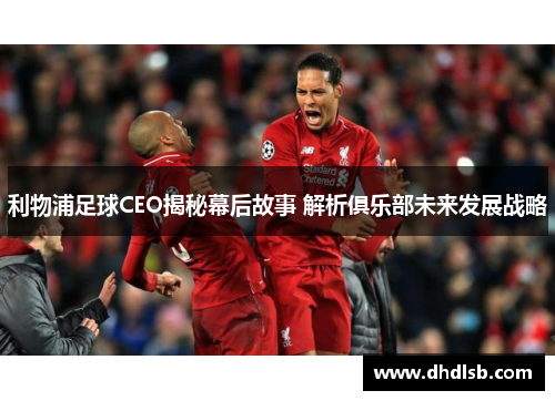 利物浦足球CEO揭秘幕后故事 解析俱乐部未来发展战略 利物浦足球CEO揭秘幕后故事 解析俱乐部未来发展战略