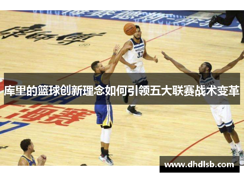 库里的篮球创新理念如何引领五大联赛战术变革 库里的篮球创新理念如何引领五大联赛战术变革