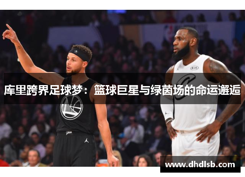 库里跨界足球梦:篮球巨星与绿茵场的命运邂逅 库里跨界足球梦:篮球巨星与绿茵场的命运邂逅