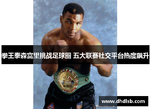 拳王泰森富里挑战足球圈 五大联赛社交平台热度飙升 拳王泰森富里挑战足球圈 五大联赛社交平台热度飙升