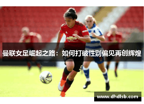 曼联女足崛起之路:如何打破性别偏见再创辉煌 曼联女足崛起之路:如何打破性别偏见再创辉煌