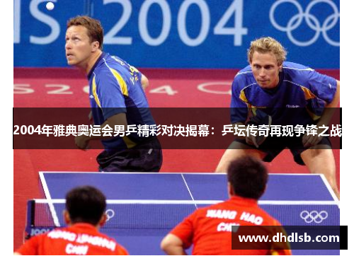 2004年雅典奥运会男乒精彩对决揭幕:乒坛传奇再现争锋之战 2004年雅典奥运会男乒精彩对决揭幕:乒坛传奇再现争锋之战